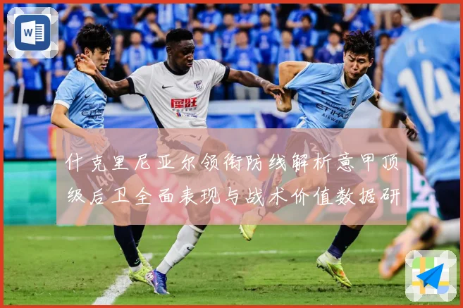 什克里尼亚尔领衔防线解析意甲顶级后卫全面表现与战术价值数据研判