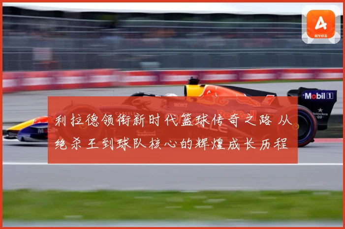 利拉德领衔新时代篮球传奇之路 从绝杀王到球队核心的辉煌成长历程揭秘
