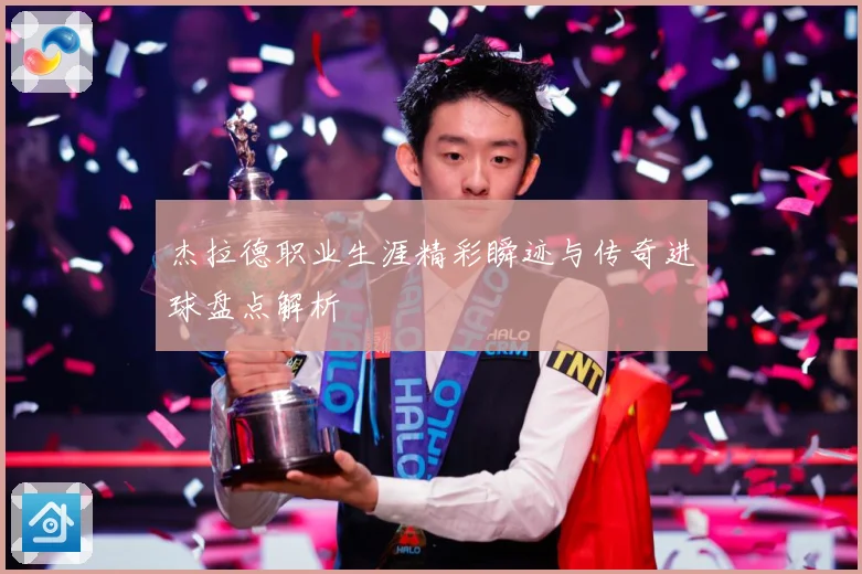 杰拉德职业生涯精彩瞬迹与传奇进球盘点解析