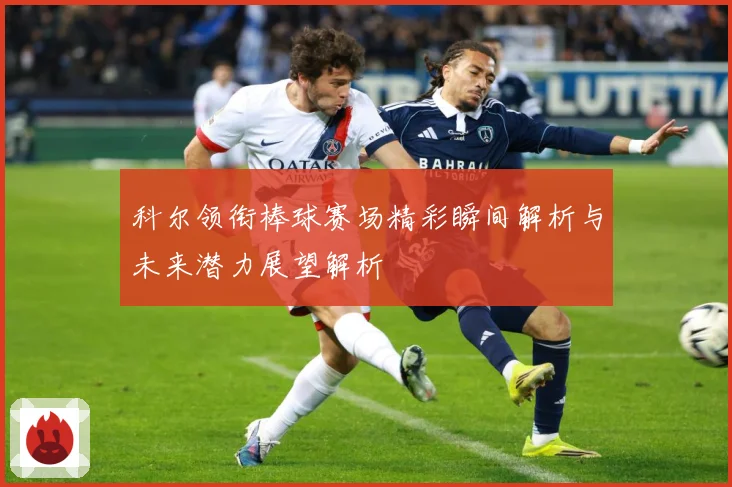 科尔领衔棒球赛场精彩瞬间解析与未来潜力展望解析
