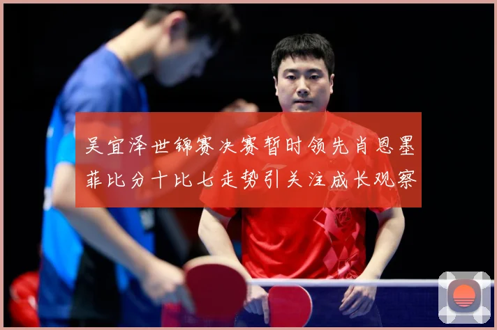 吴宜泽世锦赛决赛暂时领先肖恩墨菲比分十比七走势引关注成长观察