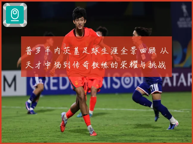 普罗辛内茨基足球生涯全景回顾 从天才中场到传奇教练的荣耀与挑战历程探秘