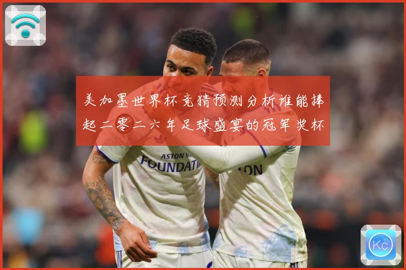 美加墨世界杯竞猜预测分析谁能捧起二零二六年足球盛宴的冠军奖杯数据研判