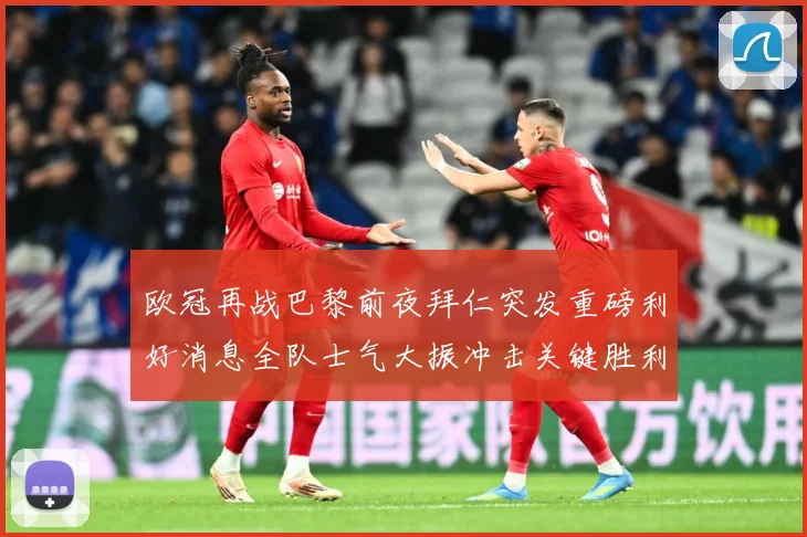 欧冠再战巴黎前夜拜仁突发重磅利好消息全队士气大振冲击关键胜利战术观察