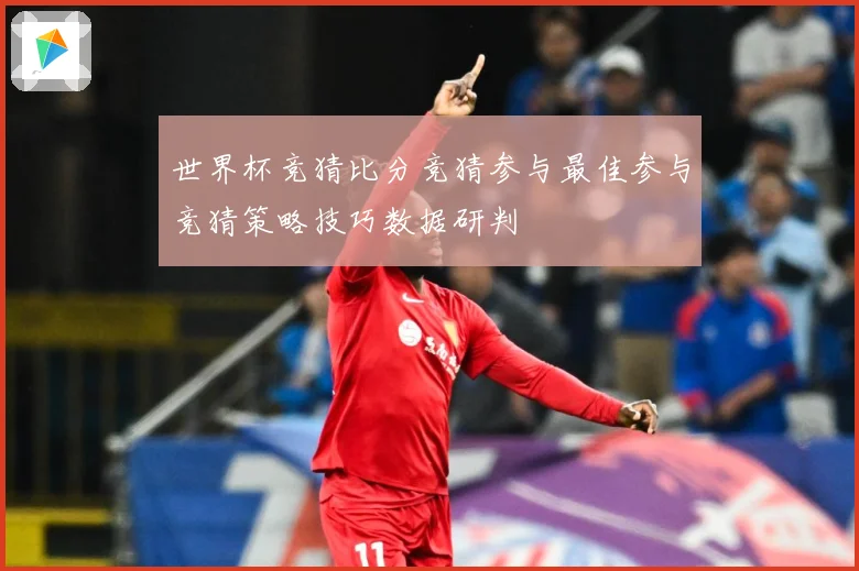 世界杯竞猜比分竞猜参与最佳参与竞猜策略技巧数据研判