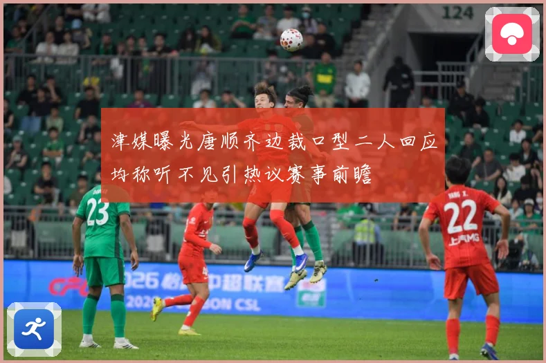 津媒曝光唐顺齐边裁口型二人回应均称听不见引热议赛事前瞻