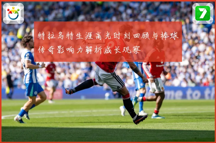 特拉乌特生涯高光时刻回顾与棒球传奇影响力解析成长观察