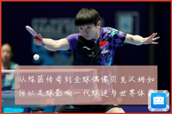 从绿茵传奇到全球偶像贝克汉姆如何以足球影响一代球迷与世界体育文化