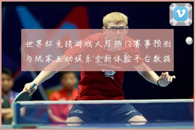 世界杯竞猜游戏大厅热门赛事预测与玩家互动娱乐全新体验平台数据研判