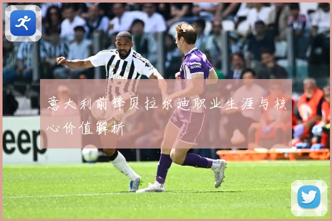 意大利前锋贝拉尔迪职业生涯与核心价值解析