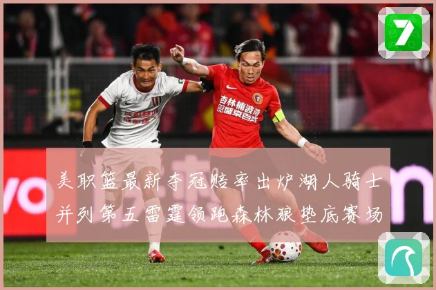美职篮最新夺冠赔率出炉湖人骑士并列第五雷霆领跑森林狼垫底赛场复盘战术观察