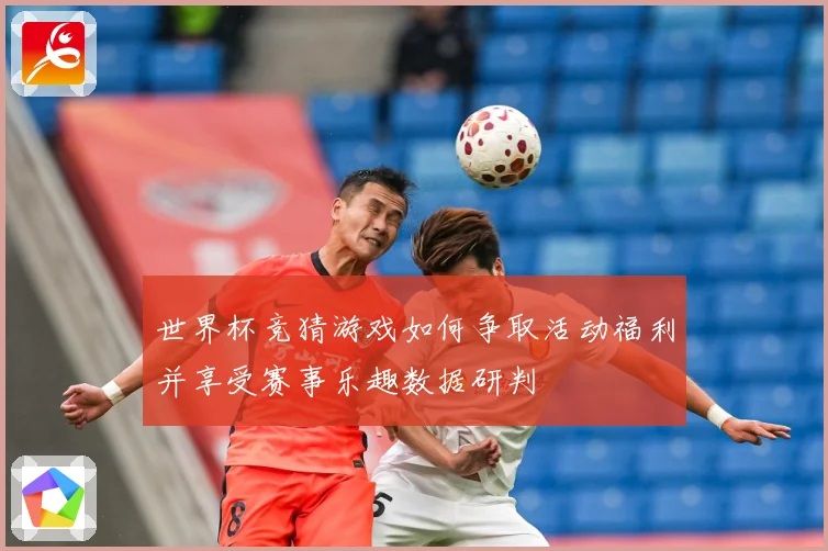 世界杯竞猜游戏如何争取活动福利并享受赛事乐趣数据研判