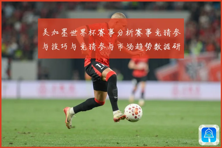 美加墨世界杯赛事分析赛事竞猜参与技巧与竞猜参与市场趋势数据研判