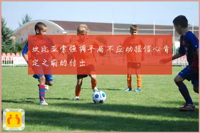 坎比亚索强调平局不应动摇信心肯定之前的付出