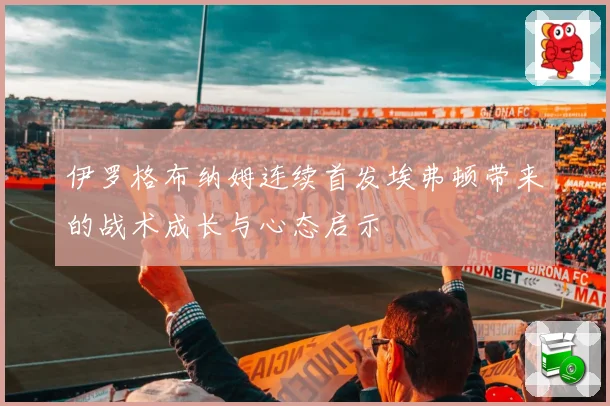 伊罗格布纳姆连续首发埃弗顿带来的战术成长与心态启示