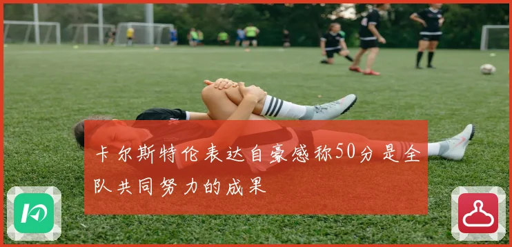 卡尔斯特伦表达自豪感称50分是全队共同努力的成果
