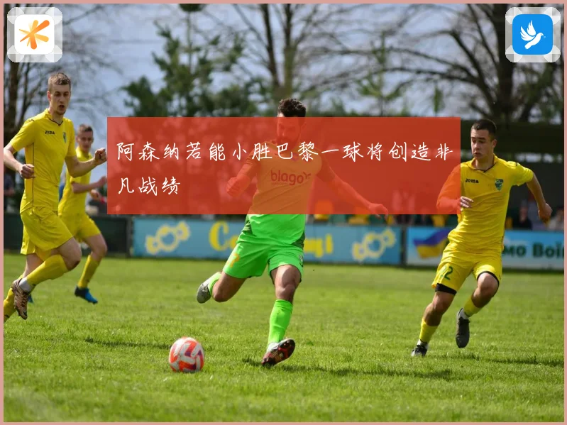 阿森纳若能小胜巴黎一球将创造非凡战绩