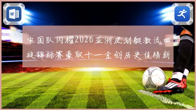中国队闪耀2026亚洲皮划艇激流回旋锦标赛豪取十一金创历史佳绩新