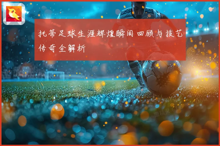 托蒂足球生涯辉煌瞬间回顾与技艺传奇全解析
