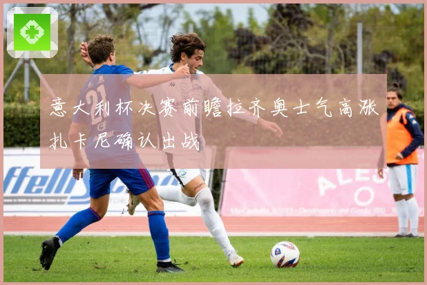 意大利杯决赛前瞻拉齐奥士气高涨扎卡尼确认出战
