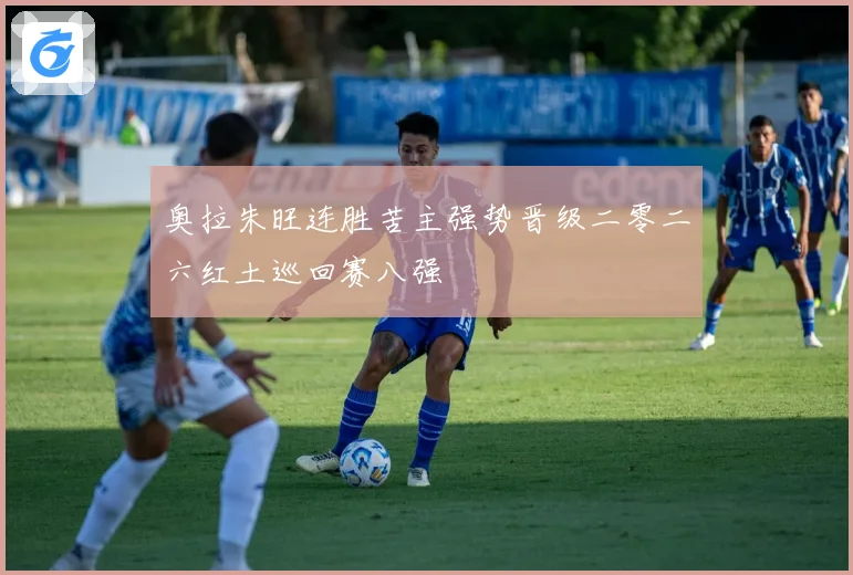 奥拉朱旺连胜苦主强势晋级二零二六红土巡回赛八强