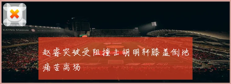 赵睿突破受阻撞击胡明轩膝盖倒地痛苦离场