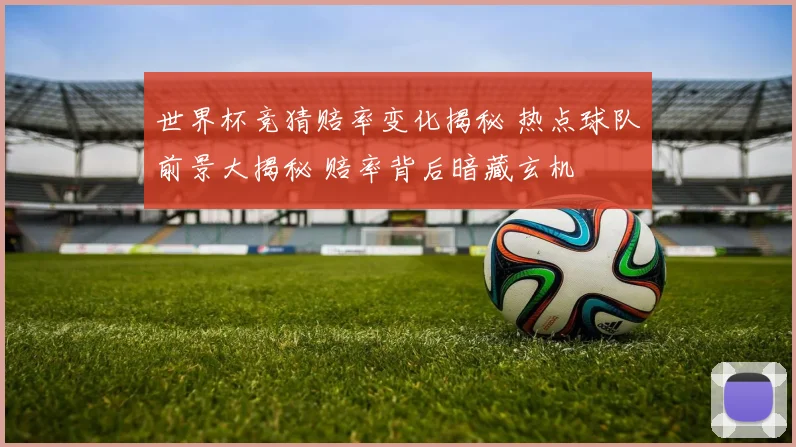 世界杯竞猜赔率变化揭秘 热点球队前景大揭秘 赔率背后暗藏玄机