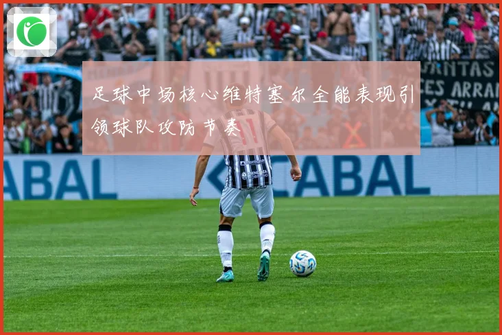 足球中场核心维特塞尔全能表现引领球队攻防节奏