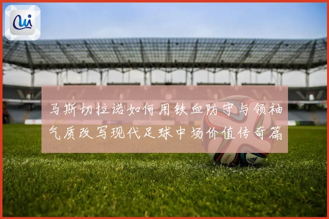 马斯切拉诺如何用铁血防守与领袖气质改写现代足球中场价值传奇篇