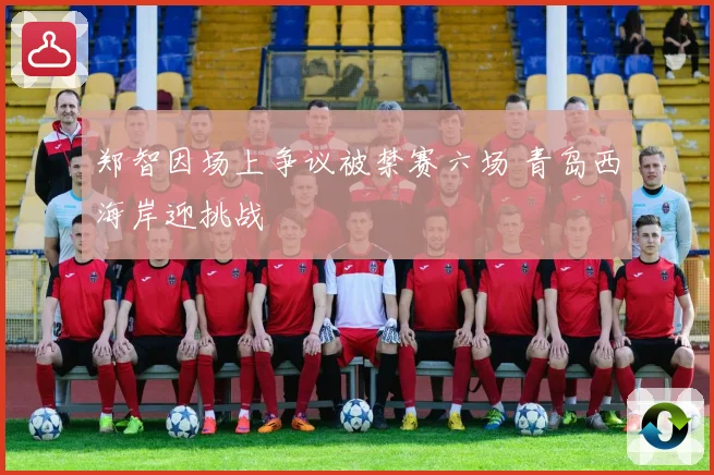 郑智因场上争议被禁赛六场 青岛西海岸迎挑战