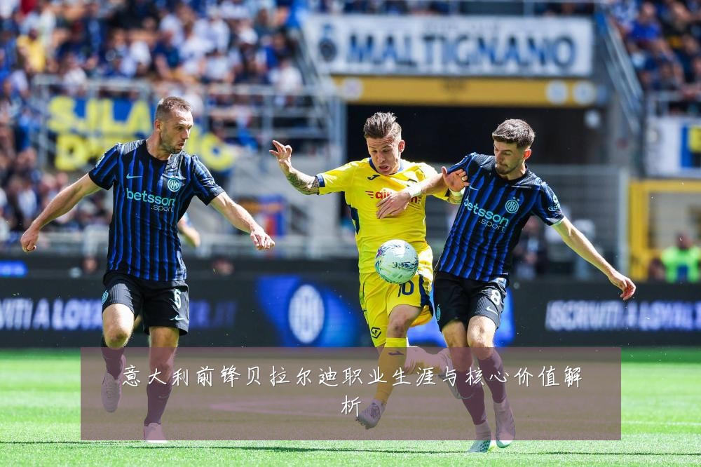 意大利前锋贝拉尔迪职业生涯与核心价值解析